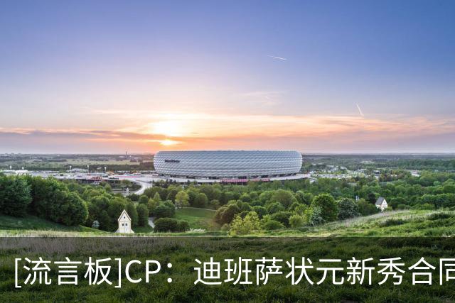 [流言板]CP：迪班萨状元新秀合同4年6670万、詹姆斯热火生涯6710万